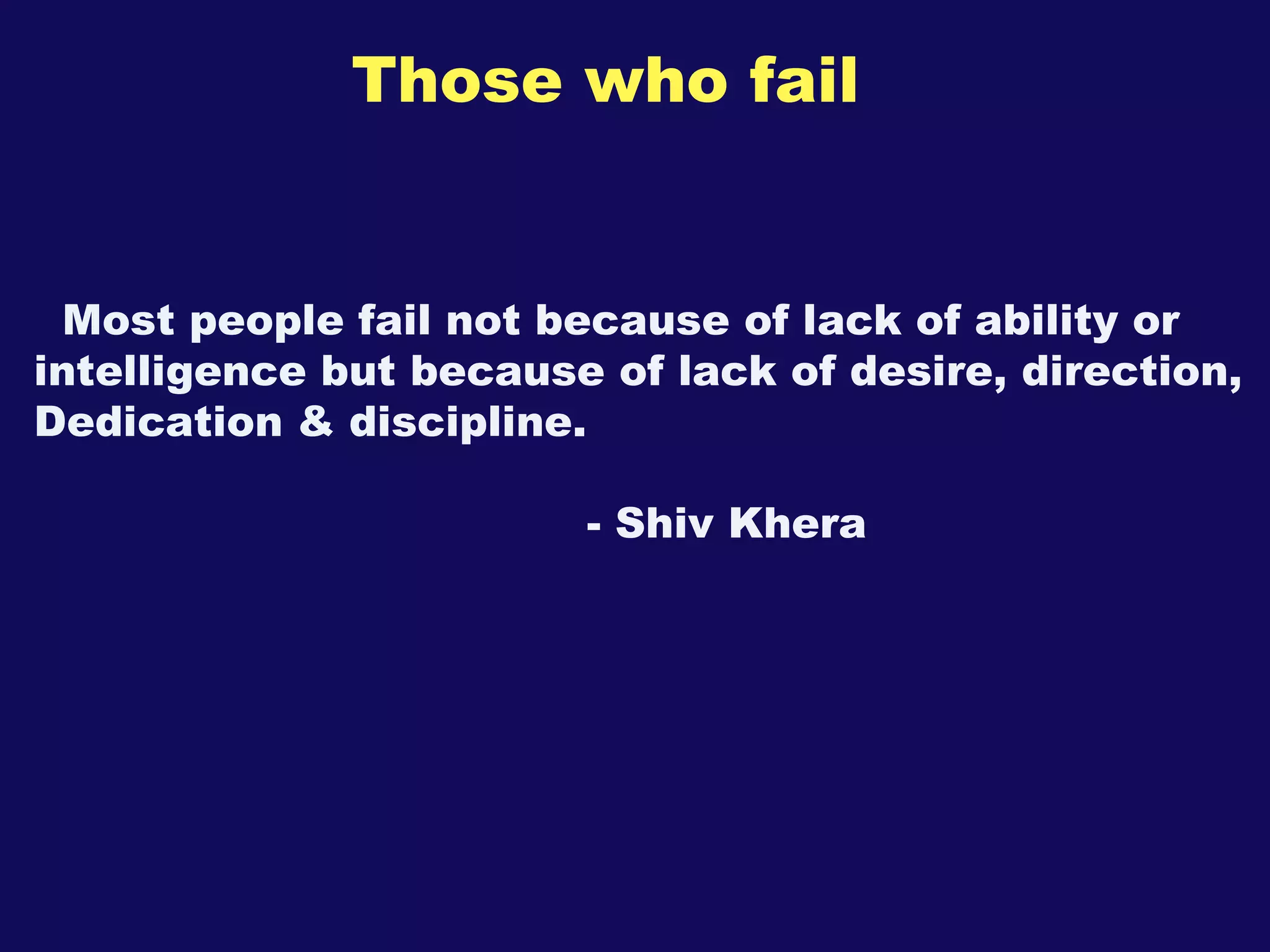 Those who fail Most people fail not because of lack of ability or intelligence but because of lack of desire, direction, Dedication & discipline.  - Shiv Khera 