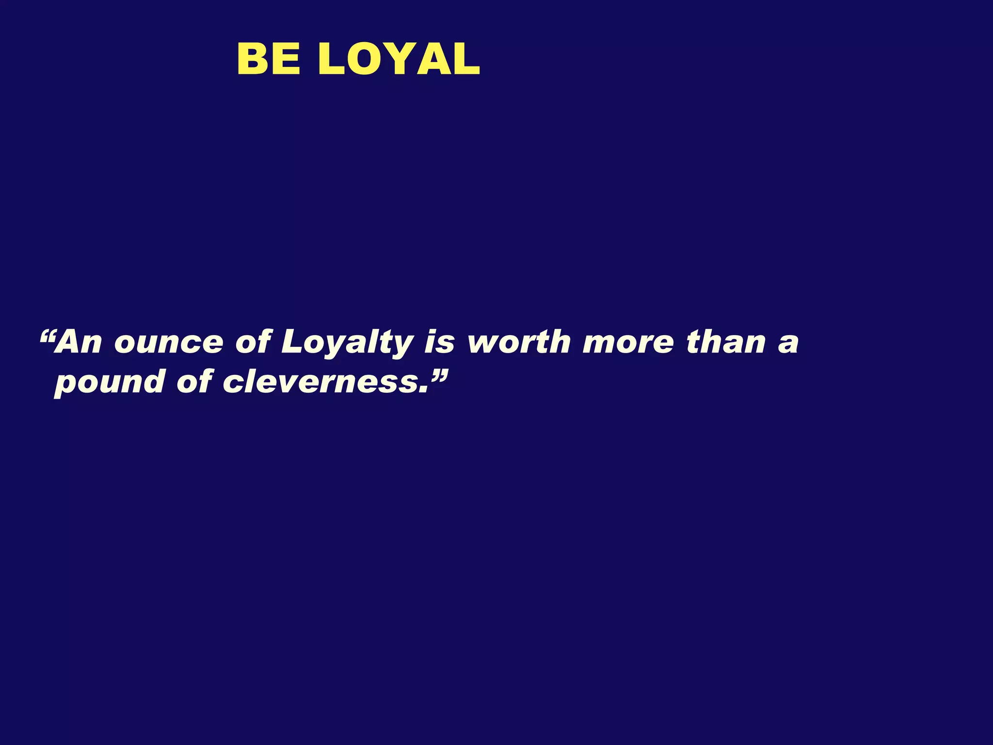 BE LOYAL “ An ounce of Loyalty is worth more than a  pound of cleverness.” 