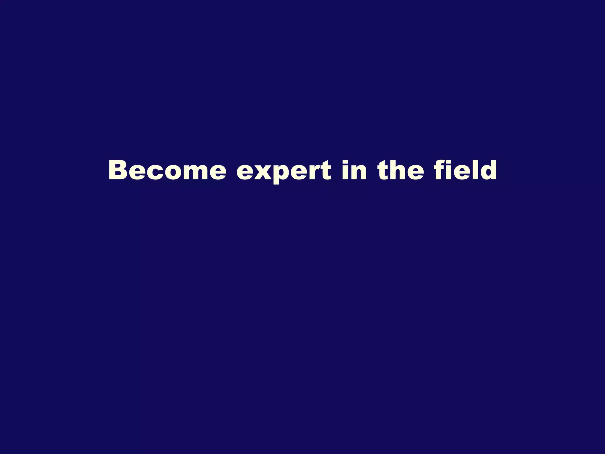 Become expert in the field 