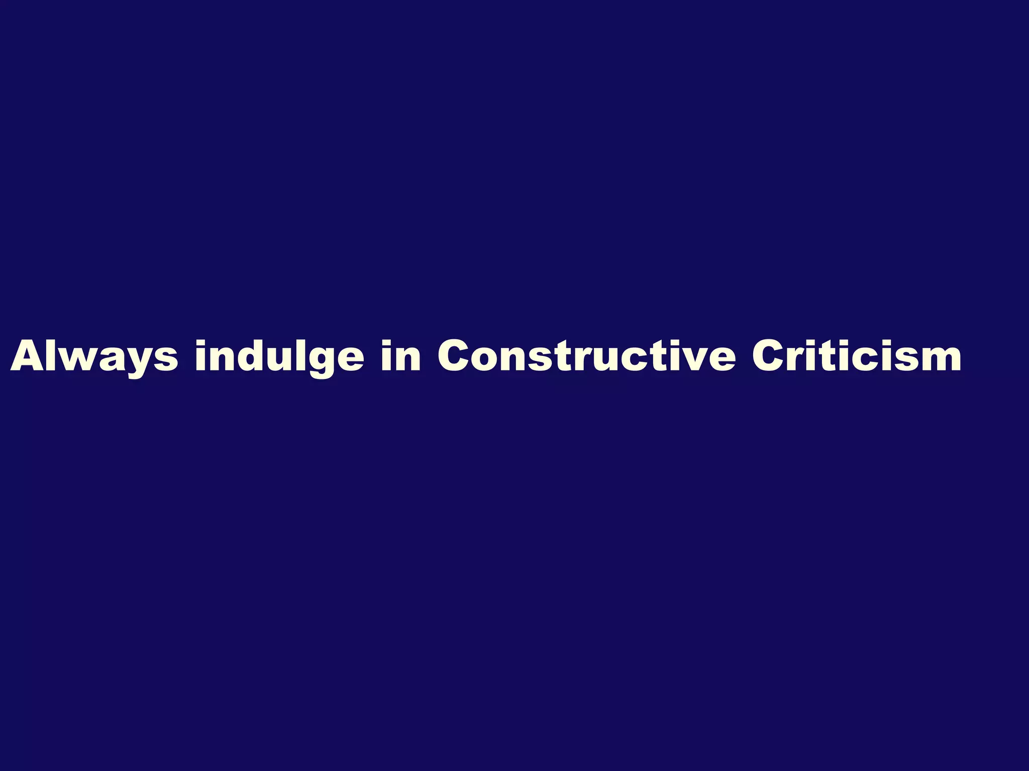 Always indulge in Constructive Criticism 