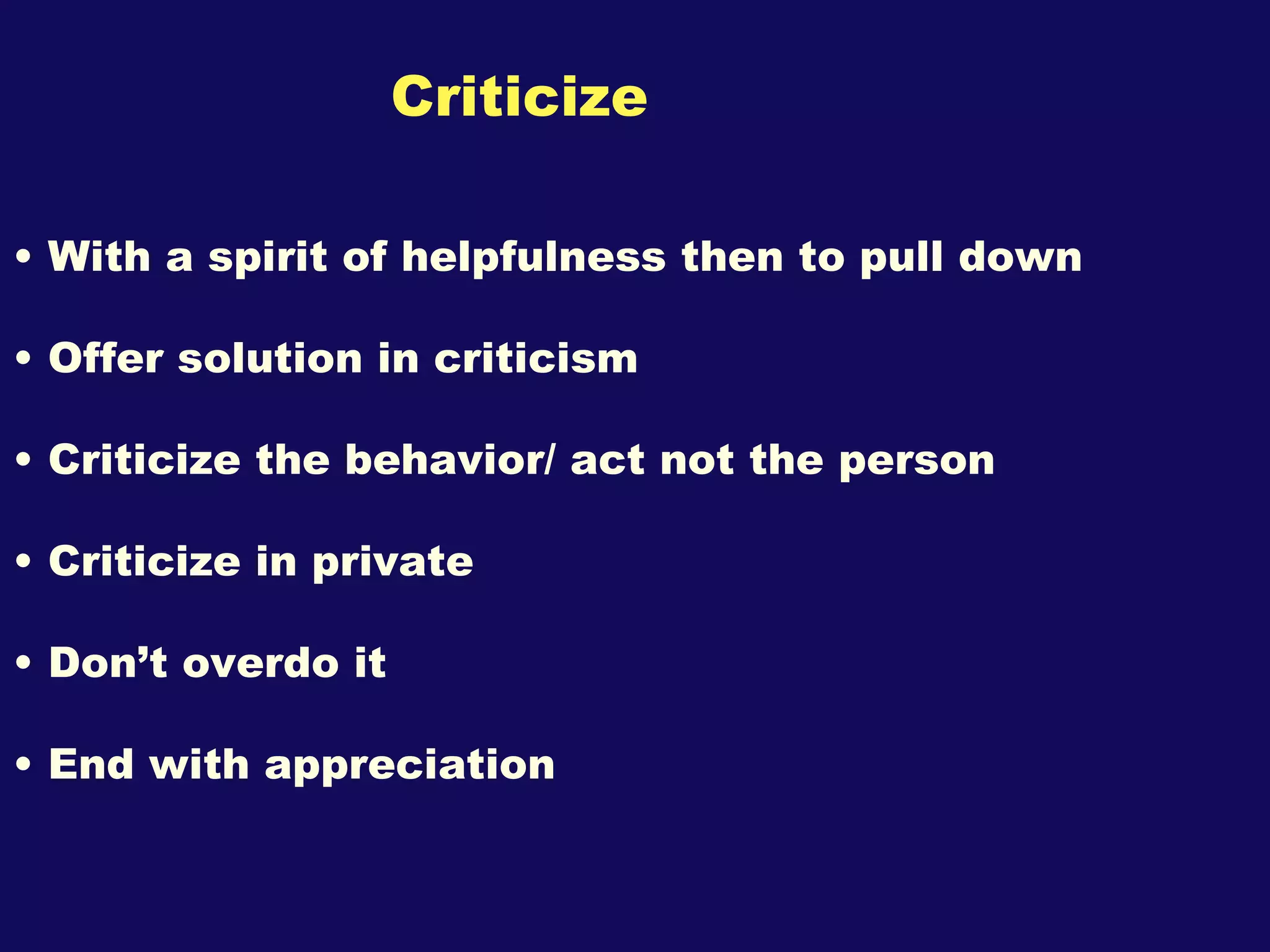 Criticize With a spirit of helpfulness then to pull down Offer solution in criticism Criticize the behavior/ act not the person Criticize in private Don’t overdo it End with appreciation  