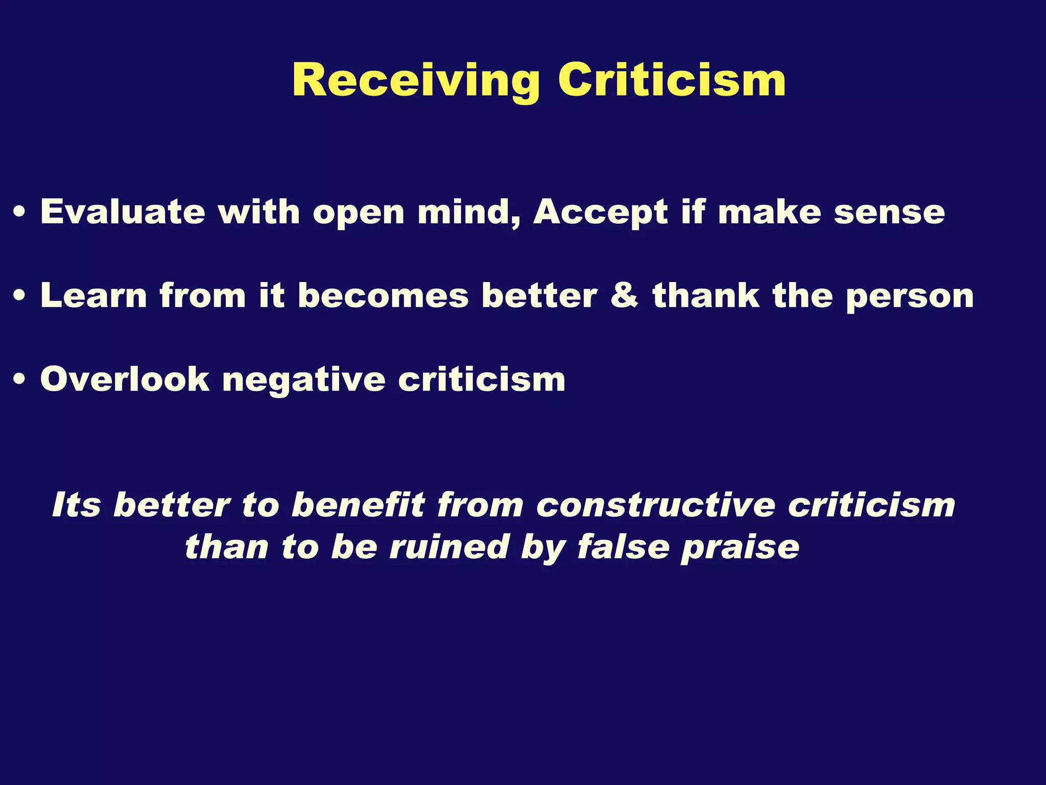 Receiving Criticism Evaluate with open mind, Accept if make sense Learn from it becomes better & thank the person Overlook negative criticism Its better to benefit from constructive criticism than to be ruined by false praise   