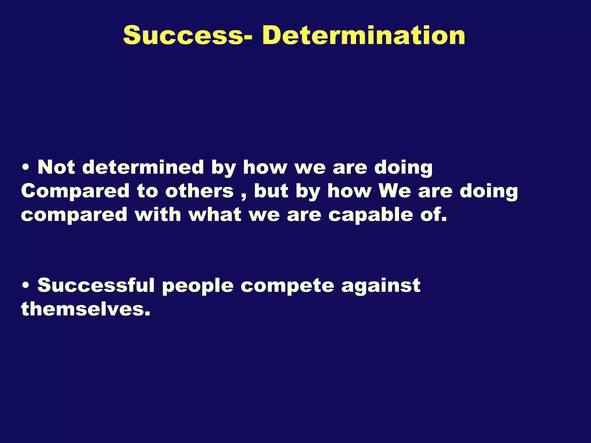 Success- Determination Not determined by how we are doing Compared to others , but by how We are doing compared with what we are capable of. Successful people compete against themselves.  