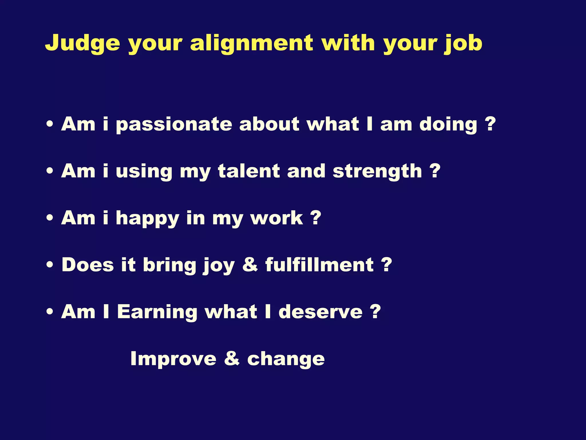 Judge your alignment with your job Am i passionate about what I am doing ? Am i using my talent and strength ? Am i happy in my work ? Does it bring joy & fulfillment ? Am I Earning what I deserve ? Improve & change 
