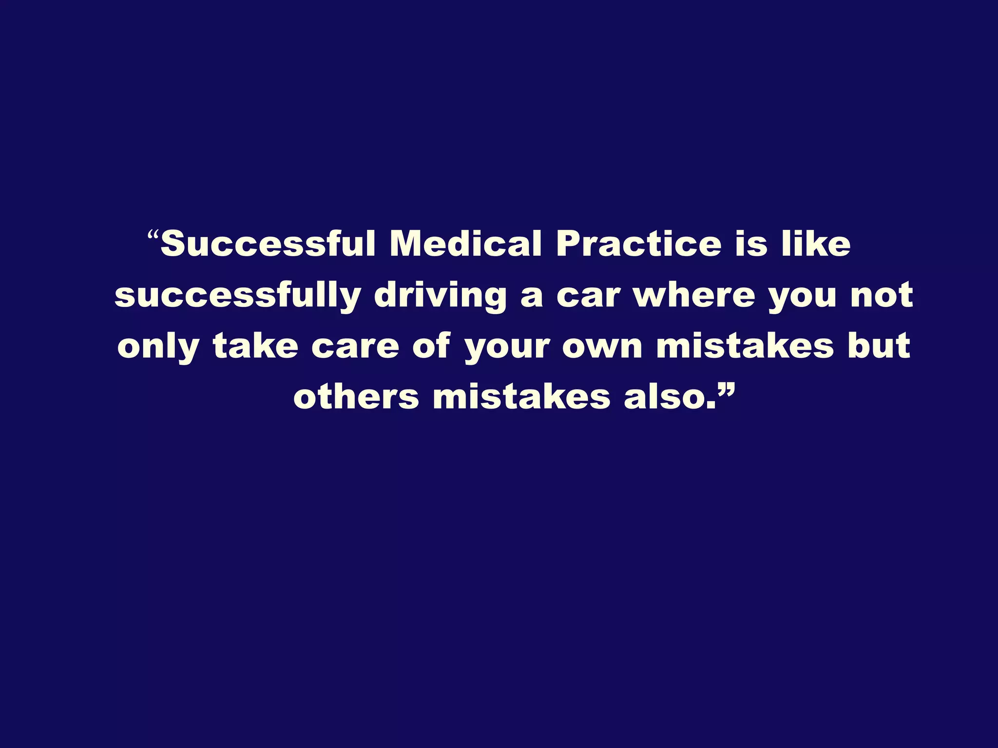 “ Successful Medical Practice is like successfully driving a car where you not only take care of your own mistakes but others mistakes also.” 