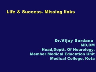 Life & Success- Missing links Dr.Vijay Sardana   MD,DM Head,Deptt. Of Neurology, Member Medical Education Unit Medical College, Kota 
