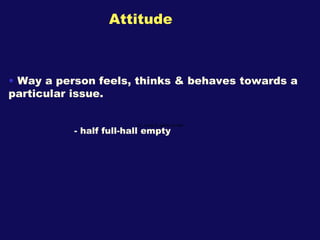 Attitude <ul><li>Way a person feels, thinks & behaves towards a particular issue. </li></ul><ul><li>- half full-hall empty...