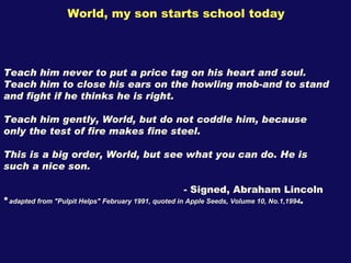 World, my son starts school today Teach him never to put a price tag on his heart and soul. Teach him to close his ears on...