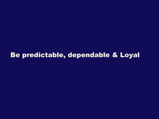 Be predictable, dependable & Loyal 