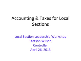 Accounting & Taxes for Local
Sections
Local Section Leadership Workshop
Stetson Wilson
Controller
April 26, 2013
 