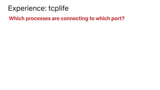 Experience: tcplife
Which processes are connecting to which port?
 