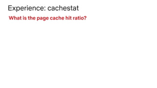Experience: cachestat
What is the page cache hit ratio?
 