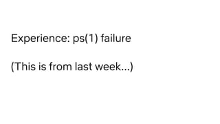 Experience: ps(1) failure
(This is from last week...)
 