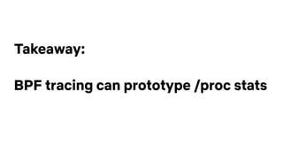 Takeaway:
BPF tracing can prototype /proc stats
 