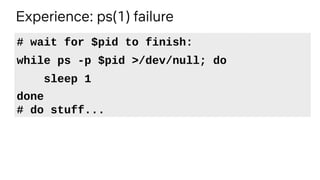 Experience: ps(1) failure
# wait for $pid to finish:
while ps -p $pid >/dev/null; do
sleep 1
done
# do stuff...
 
