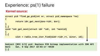 Experience: ps(1) failure
struct pid *find_ge_pid(int nr, struct pid_namespace *ns)
{
return idr_get_next(&ns->idr, &nr);
...