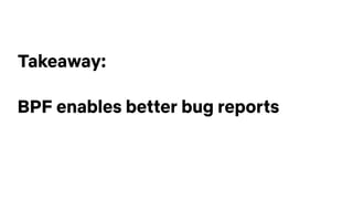 Takeaway:
BPF enables better bug reports
 