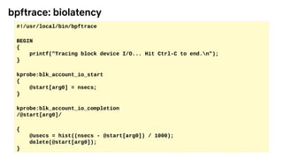 bpftrace: biolatency
#!/usr/local/bin/bpftrace
BEGIN
{
printf("Tracing block device I/O... Hit Ctrl-C to end.n");
}
kprobe...