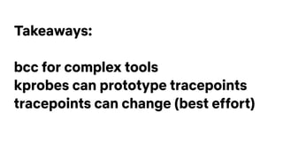 Takeaways:
bcc for complex tools
kprobes can prototype tracepoints
tracepoints can change (best effort)
 