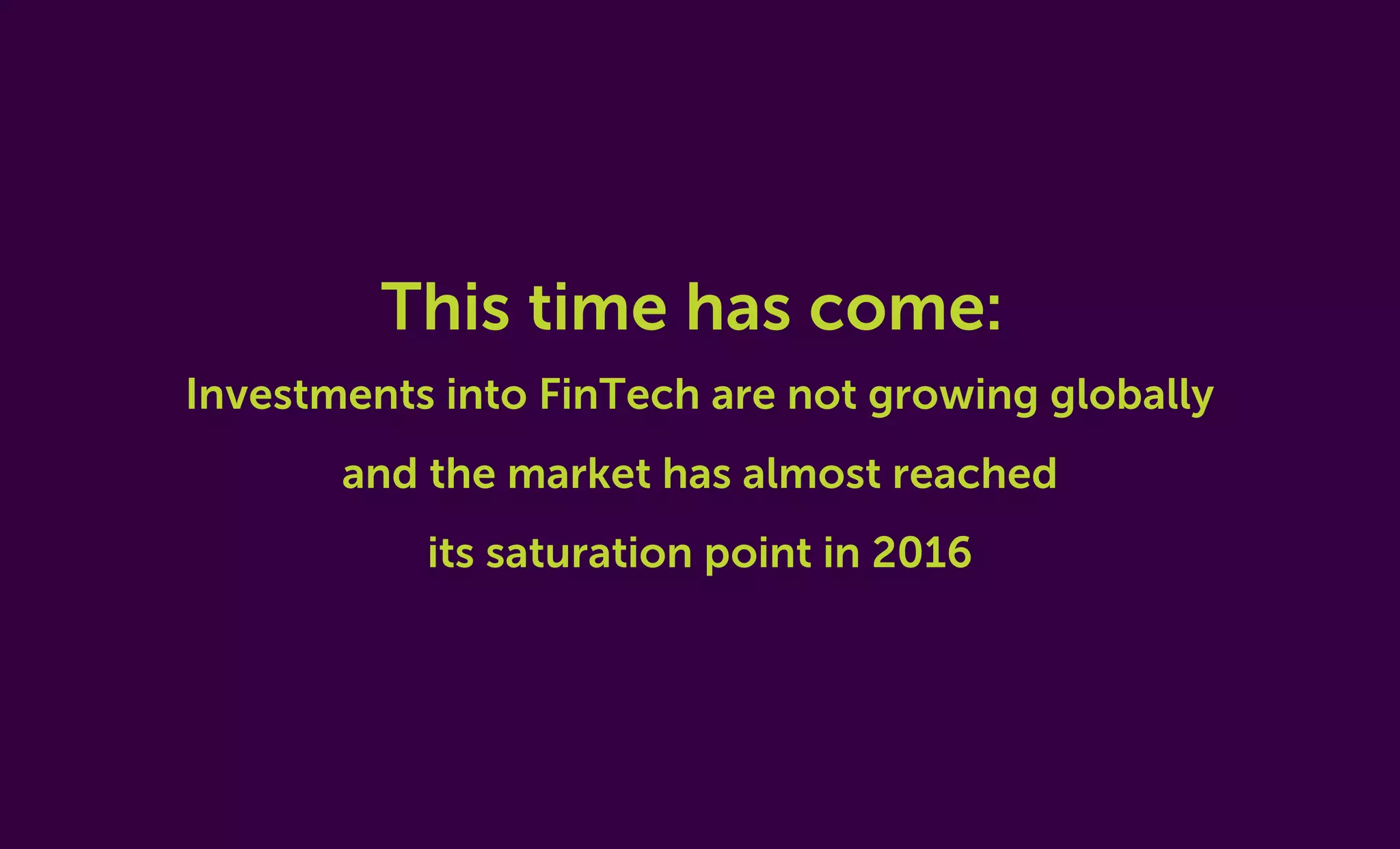 This time has come:
Investments into FinTech are not growing globally
and the market has almost reached
its saturation point in 2016
 
