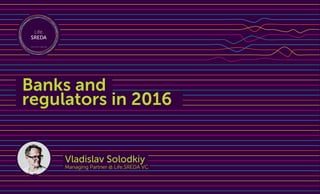 Vladislav Solodkiy
Managing Partner @ Life.SREDA VC
Banks and
regulators in 2016
 