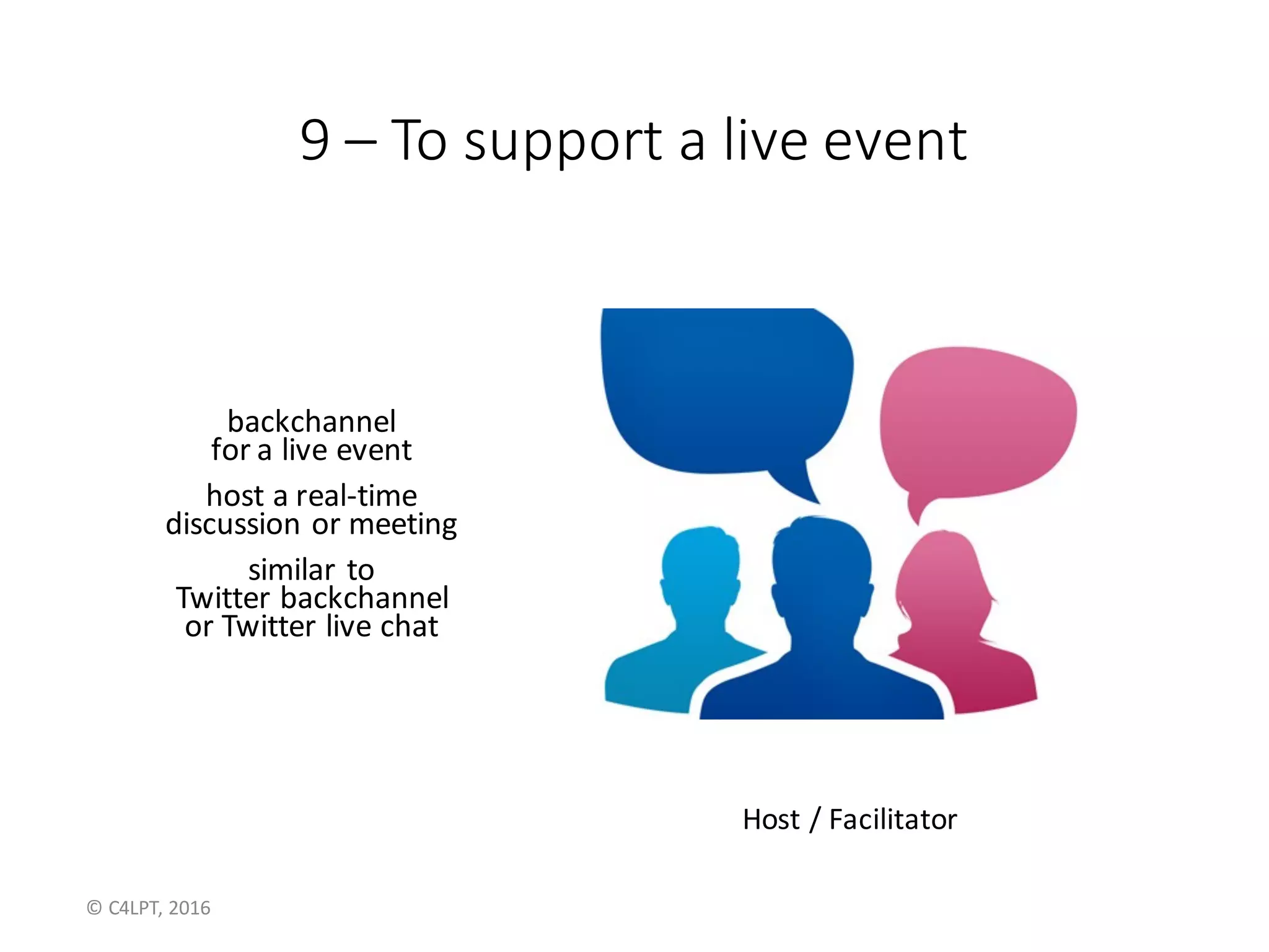 9	– To	support	a	live	event
backchannel	
for	a	live	event
host	a	real-time
discussion	or	meeting
similar	to
Twitter	backchannel
or	Twitter	live	chat
Host	/	Facilitator
©	C4LPT,	2016
 