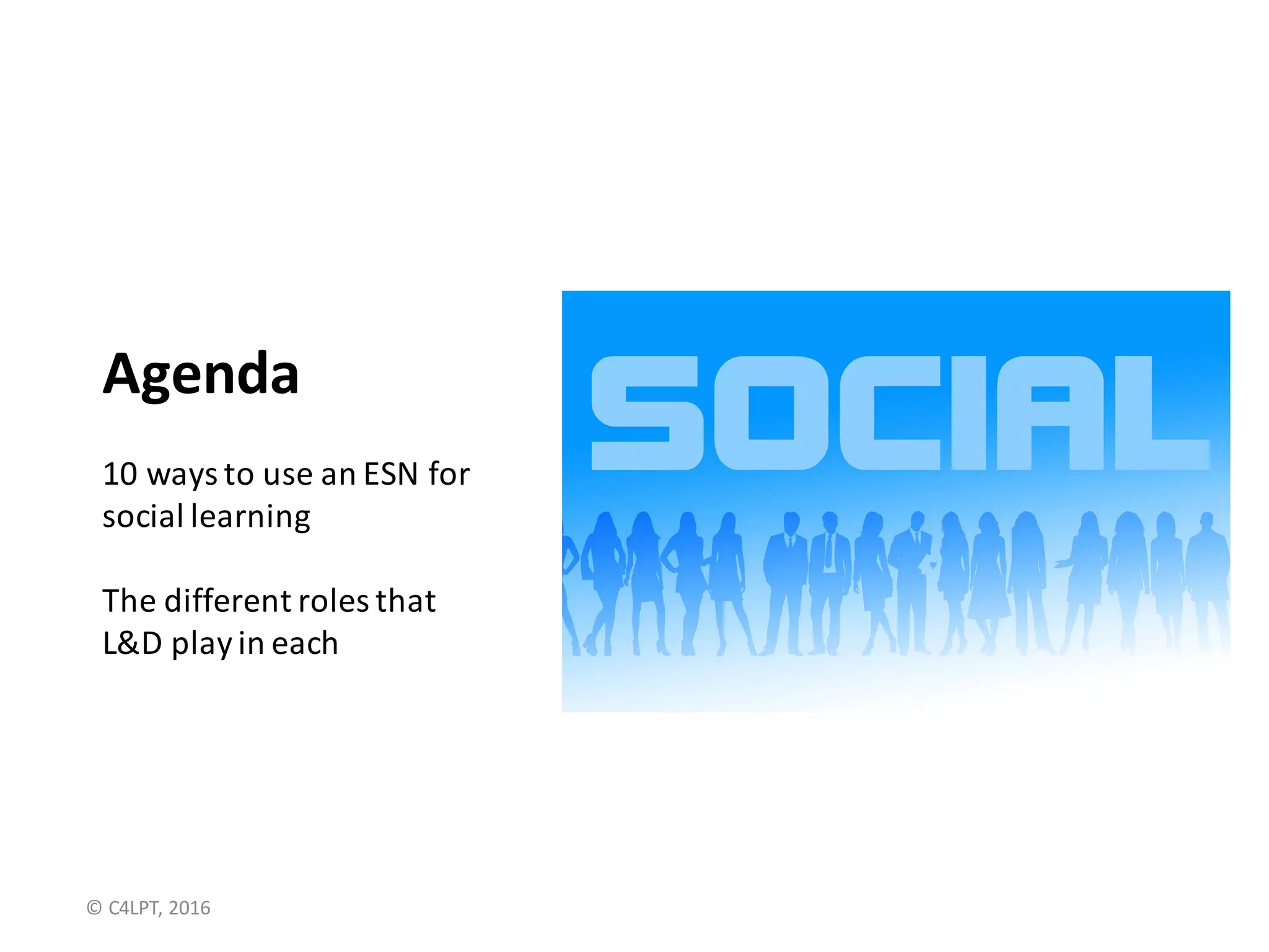 Agenda
10	ways	to	use	an	ESN	for
social	learning
The	different	roles	that
L&D	play	in	each
©	C4LPT,	2016
 