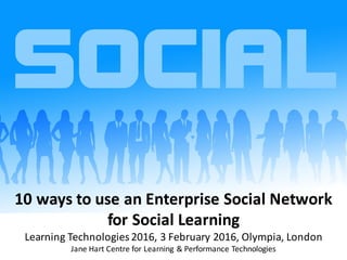 10	ways	to	use	an	Enterprise	Social	Network		
for	Social	Learning
Learning	Technologies	2016,	3	February	2016,	Olympia,	London
Jane	Hart	Centre	for	Learning	&	Performance	Technologies
 