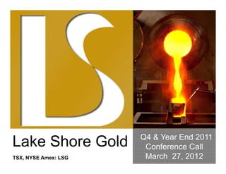 Q4 & Year End 2011
Lake Shore Gold        Conference Call
TSX, NYSE Amex: LSG    March 27, 2012
 