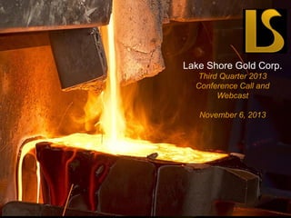 Lake Shore Gold Corp.
Third Quarter 2013
Conference Call and
Webcast
November 6, 2013

Lake Shore Gold Corp.
TSX & NYSE MKT : LSG
www.lsgold.com

 