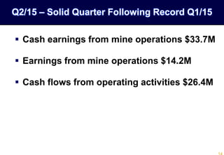  Cash earnings from mine operations $33.7M
 Earnings from mine operations $14.2M
 Cash flows from operating activities $26.4M
Q2/15 – Solid Quarter Following Record Q1/15
 