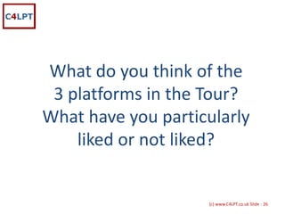 What do you think of the 
 3 platforms in the Tour?
What have you particularly 
    liked or not liked?


                     {c) www.C4LPT.co.uk Slide : 26
 