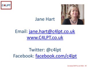 Jane Hart

Email: jane.hart@c4lpt.co.uk
     www.C4LPT.co.uk

      Twitter: @c4lpt
Facebook: facebook.com/c4lpt
                        {c) www.C4LPT.co.uk Slide : 34
 