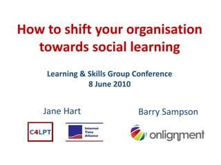 How to shift your organisation 
  towards social learning
    Learning & Skills Group Conference 
               8 June 2010


    Jane Hart                Barry Sampson
 