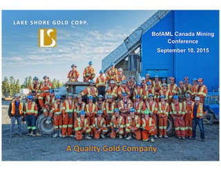 TSX, NYSE MKT: LSG
Lake Shore Gold
TSX: LSG
NYSE MKT: LSG
Lake Shore Gold
TSX: LSG
NYSE MKT: LSG
L A K E  SHORE  GOL D   CORP.
BofAML Canada Mining
Conference
September 10, 2015
 