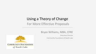 Bryan Williams, MBA, CFRE
Executive Director
Community Foundation of South Lake
Using a Theory of Change
For More Effective Proposals
 
