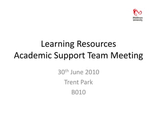 Learning ResourcesAcademic Support Team Meeting 30th June 2010 Trent Park B010 