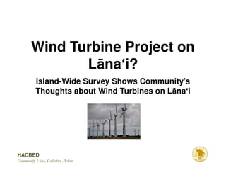 Wind Turbine Project on
               Lāna i?
           Island-Wide Survey Shows Community’s
           Thoughts about Wind Turbines on Lāna i




HACBED
Community Voice, Collective Action
 
