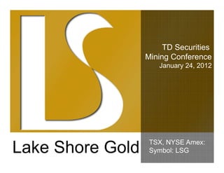 TD Securities
                  Mining C f
                         Conference
                     January 24, 2012




                   TSX,
                   TSX NYSE Amex:
                             Ame
Lake Shore G ld
L k Sh     Gold    Symbol: LSG
 
