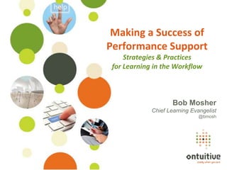 Making a Success of
                   Performance Support
                        Strategies & Practices
                    for Learning in the Workflow



                                        Bob Mosher
                                Chief Learning Evangelist
                                                  @bmosh




©Ontuitive® 2013
 