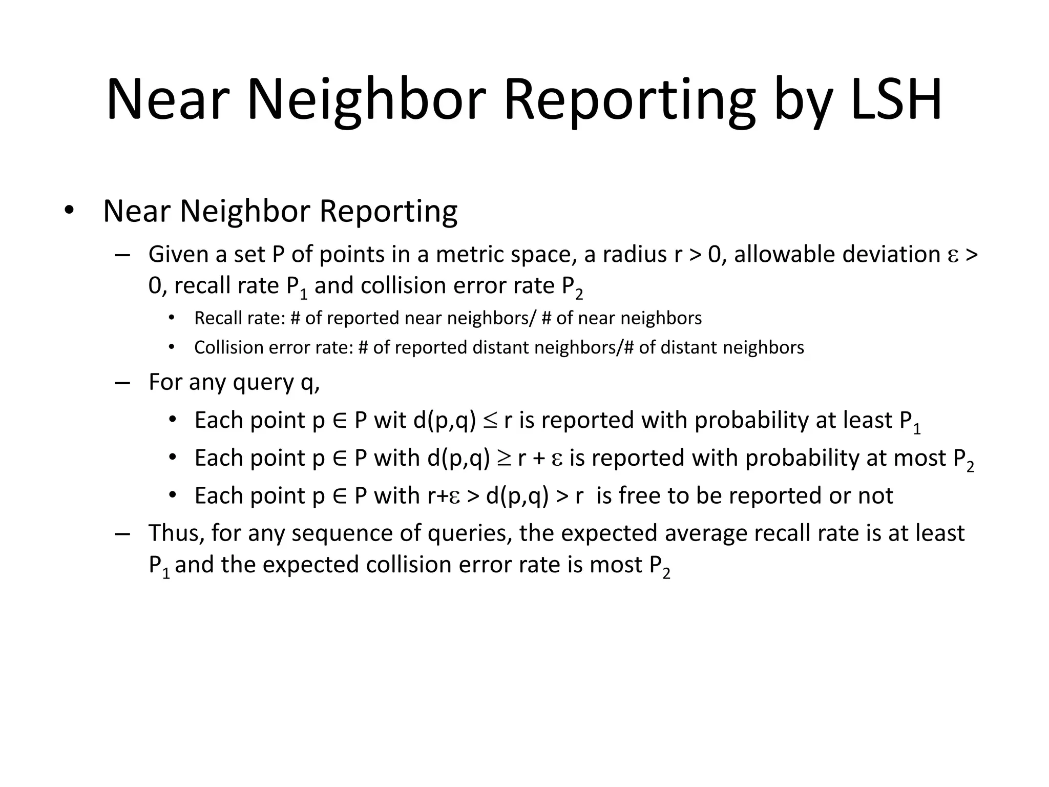 Related Work
• Nearest Neighbor Searching
– Given: a set P of n points in a metric space M
– Goal: for any query q return a point p ∈ P minimizing dist(p,q)
• Classic Result
– Point location in arrangements of hyperplanes
• Meiser, IC’93
• In a d-dimensional Euclidean space under some Lp norm
• dO(1) logn query time and nO(d) space
 