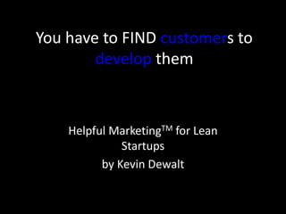You have to FIND customers to
develop them
Helpful MarketingTM for Lean
Startups
by Kevin Dewalt
 