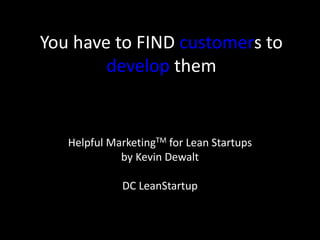 You have to FIND customers to
develop them
Helpful MarketingTM for Lean Startups
by Kevin Dewalt
DC LeanStartup
 