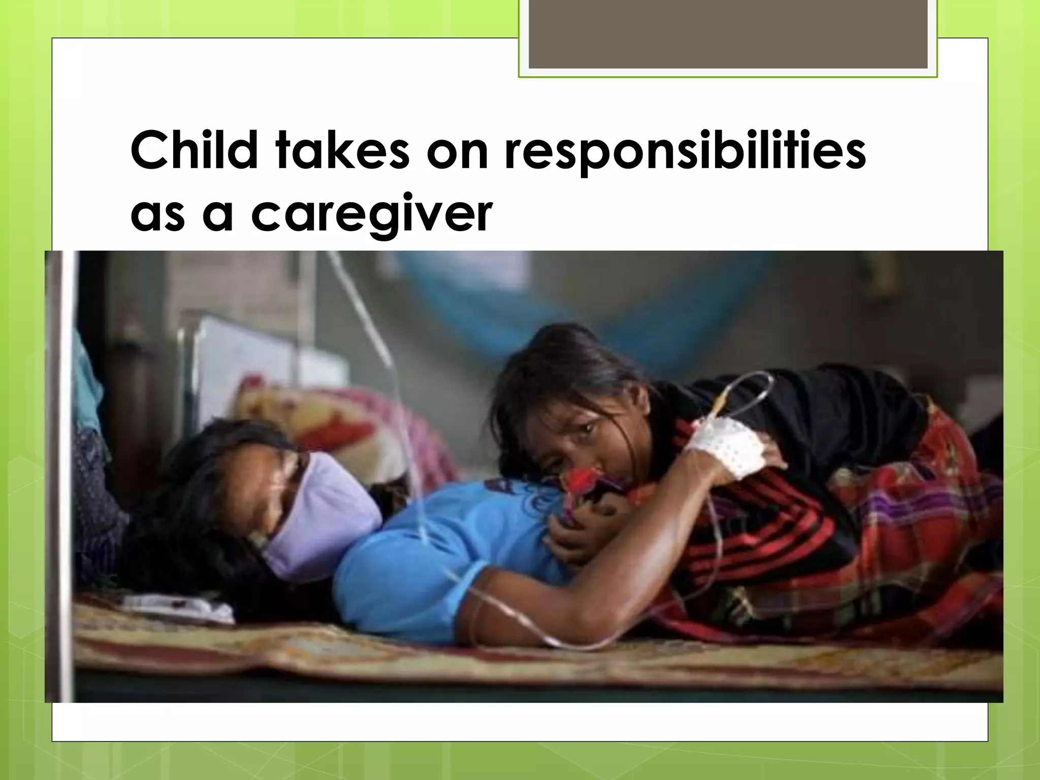 Child takes on responsibilities 
as a caregiver 
 