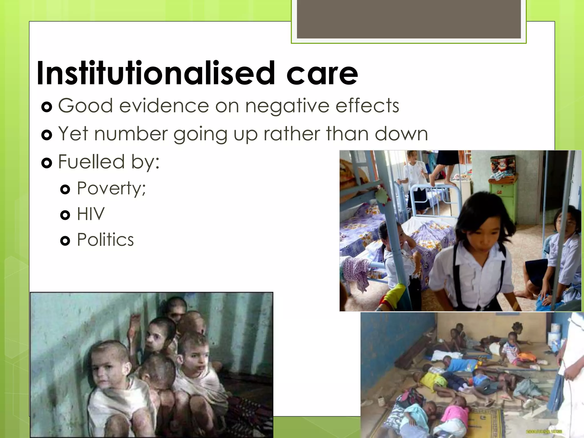 Institutionalised care 
 Good evidence on negative effects 
 Yet number going up rather than down 
 Fuelled by: 
 Poverty; 
 HIV 
 Politics 
 
