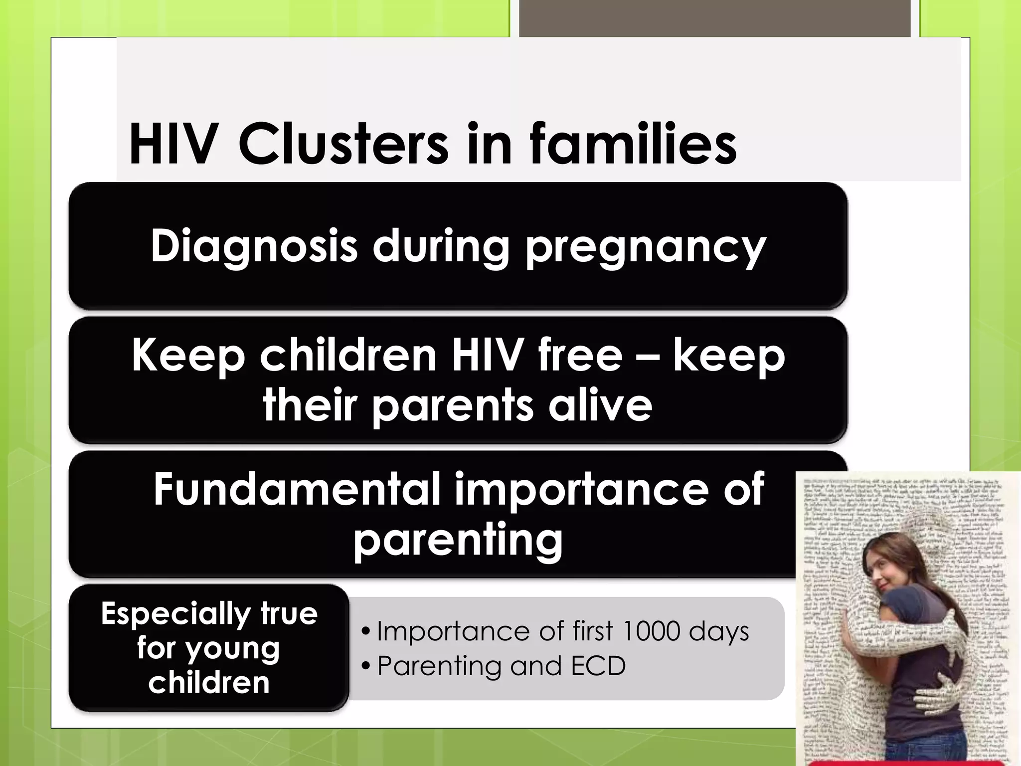 HIV Clusters in families 
Diagnosis during pregnancy 
Keep children HIV free – keep 
their parents alive 
Fundamental importance of 
parenting 
• Importance of first 1000 days 
•Parenting and ECD 
Especially true 
for young 
children 
 