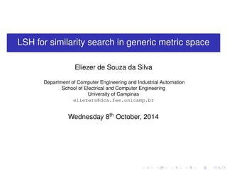 LSH for similarity search in generic metric space
Eliezer de Souza da Silva
Department of Computer Engineering and Industrial Automation
School of Electrical and Computer Engineering
University of Campinas
eliezers@dca.fee.unicamp.br
Wednesday 8th October, 2014
 