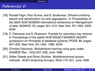 References
References VI
[18] Ronald Fagin, Ravi Kumar, and D. Sivakumar. Efﬁcient similarity
search and classiﬁcation via...