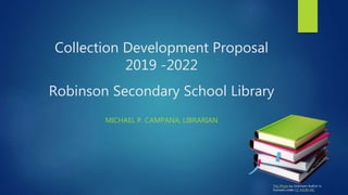Collection Development Proposal
2019 -2022
Robinson Secondary School Library
MICHAEL P. CAMPANA, LIBRARIAN
This Photo by Unknown Author is
licensed under CC 4.0 BY-NC
 