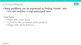 A Common Metaphor
• Many problems can be expressed as finding “similar” sets.
• Find near-neighbors in high-dimensional space.
• Examples :
• Pages with similar words.
• Customers who purchased similar products.
• Images with similar features.
 